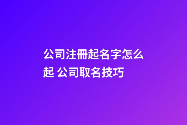 公司注冊起名字怎么起 公司取名技巧
